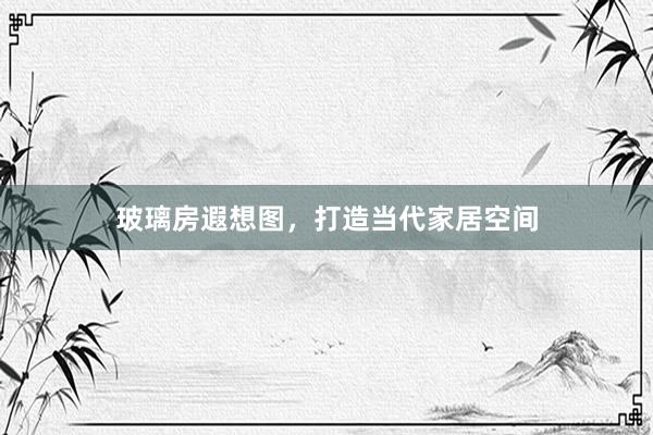 玻璃房遐想图，打造当代家居空间